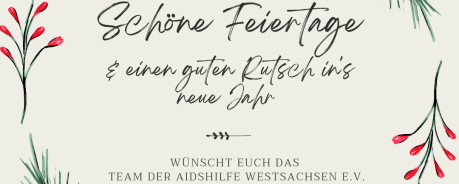 Auf einem hellengrauen Hintergrund ist ein Kranz aus Reisig und Mistelzweigen zu sehen. Innerhalb des Kreises steht in verschnörkelter Schrift "Schöne Feiertage und einen guten Rutsch ins neue Jahr." Unter einem kurzen Strich steht weiterhin "Wünscht das Team der Aidshilfe Westsachsen e.V."