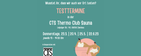 Dunkeltürkiser Hintergrund. Unten rechts ist ein rosa Kreis mit zwei Menschen, die mit weißen Handtüchern bekleidet sitzen. Eine weiblich gelesene Peron sitzt oben und eine männlich gelesene Person unten rechts. Über das Bild verteilt steht in weiß und rosa "Wusstet ihr, dass wir auch vor Ort testen? TESTTERMINE in der CTS Thermo Club Sauna Leipziger Straße 40, 08056 Zwickau Donnerstags, 23.3. | 20.4. | 25.5. | 22.6.23 jeweils 13 - 14:30 Uhr Gerne mit Voranmeldung unter 0375 296010